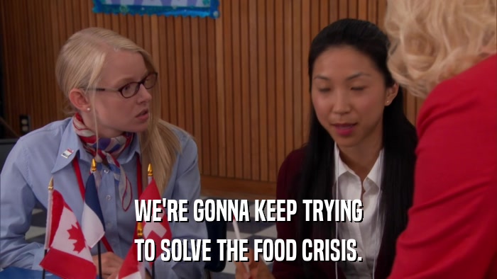 WE'RE GONNA KEEP TRYING TO SOLVE THE FOOD CRISIS. 