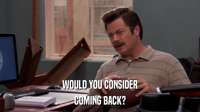 WOULD YOU CONSIDER COMING BACK? 