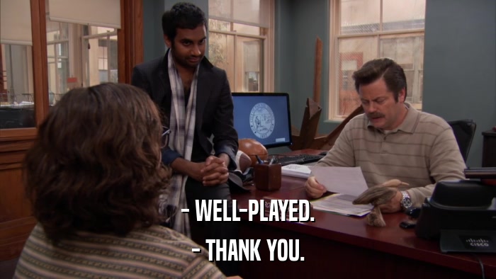 - WELL-PLAYED. - THANK YOU. 