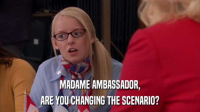 MADAME AMBASSADOR, ARE YOU CHANGING THE SCENARIO? 
