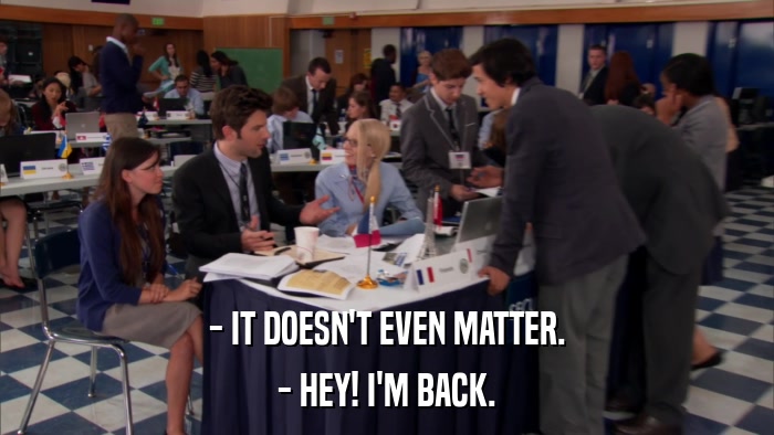 - IT DOESN'T EVEN MATTER. - HEY! I'M BACK. 