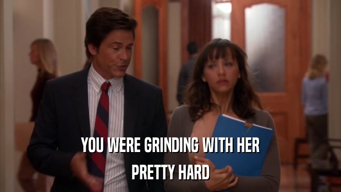 YOU WERE GRINDING WITH HER PRETTY HARD 