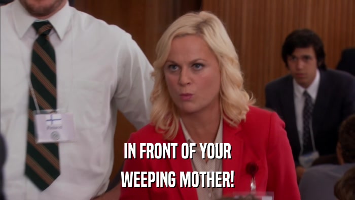 IN FRONT OF YOUR WEEPING MOTHER! 