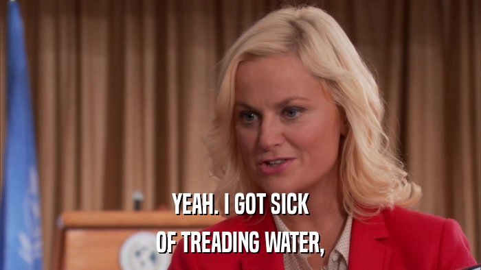 YEAH. I GOT SICK OF TREADING WATER, 