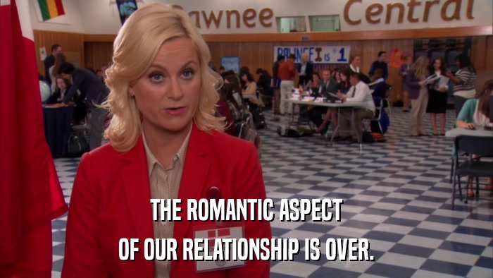 THE ROMANTIC ASPECT OF OUR RELATIONSHIP IS OVER. 