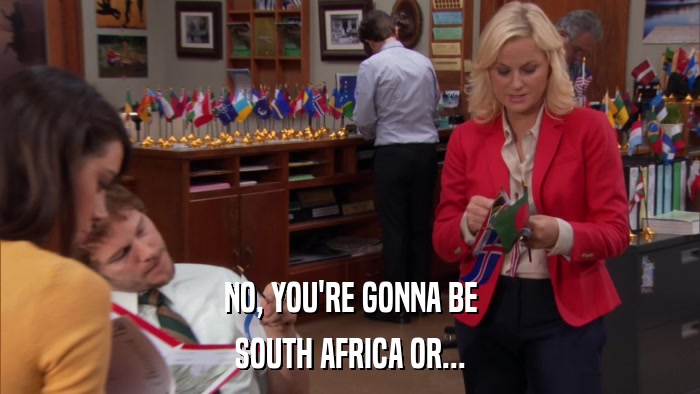 NO, YOU'RE GONNA BE SOUTH AFRICA OR... 