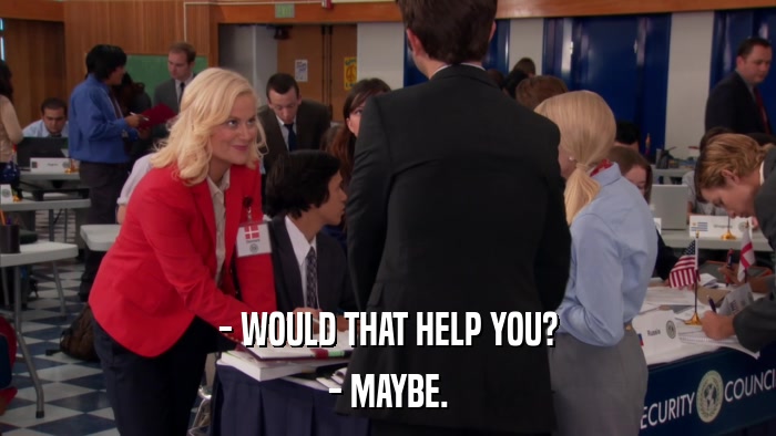 - WOULD THAT HELP YOU? - MAYBE. 