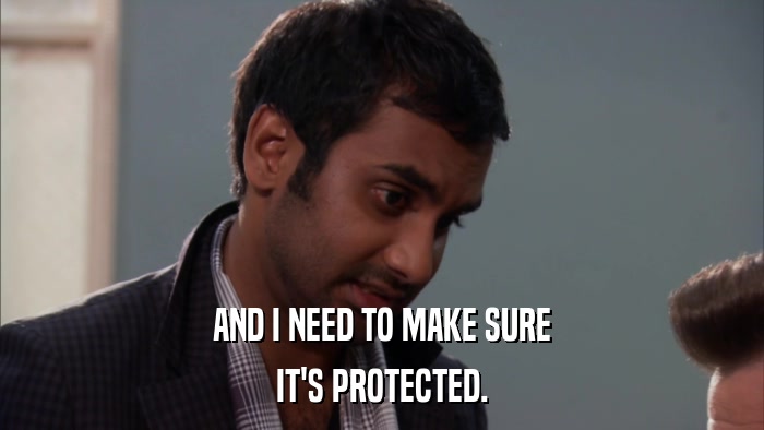 AND I NEED TO MAKE SURE IT'S PROTECTED. 