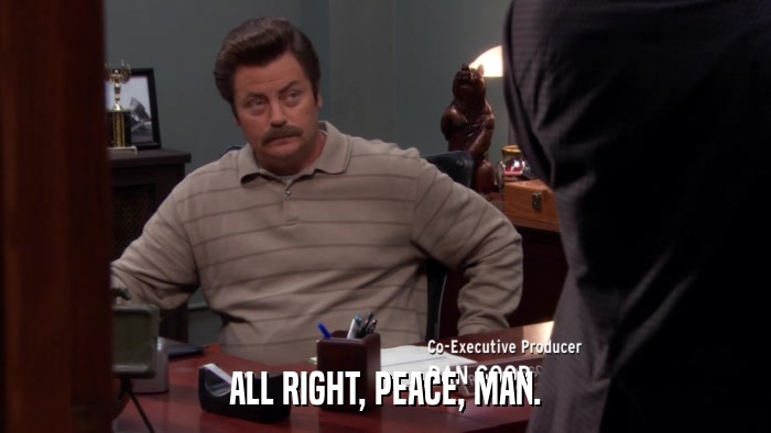 ALL RIGHT, PEACE, MAN.  