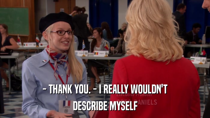 - THANK YOU. - I REALLY WOULDN'T DESCRIBE MYSELF 