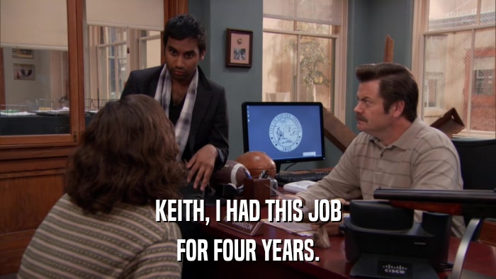 KEITH, I HAD THIS JOB FOR FOUR YEARS. 