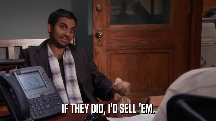 IF THEY DID, I'D SELL 'EM.  