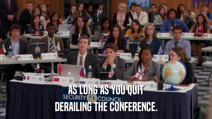 AS LONG AS YOU QUIT DERAILING THE CONFERENCE. 