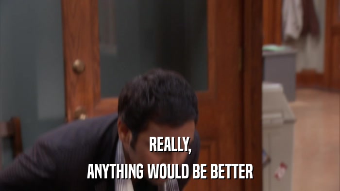 REALLY, ANYTHING WOULD BE BETTER 