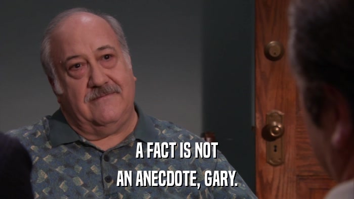 A FACT IS NOT AN ANECDOTE, GARY. 