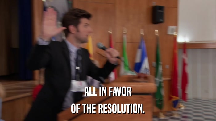 ALL IN FAVOR OF THE RESOLUTION. 