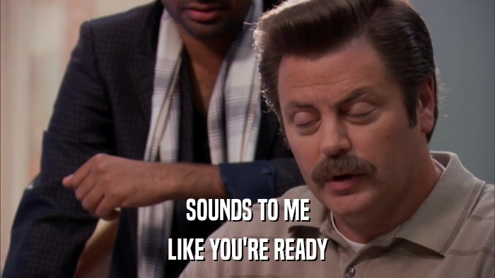 SOUNDS TO ME LIKE YOU'RE READY 