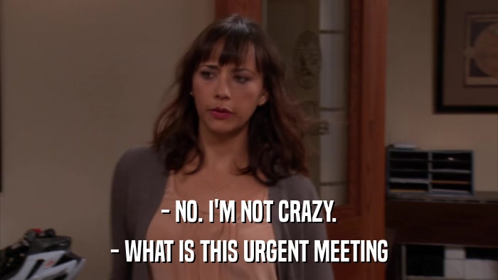 - NO. I'M NOT CRAZY. - WHAT IS THIS URGENT MEETING 