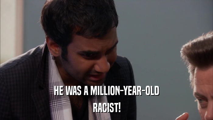 HE WAS A MILLION-YEAR-OLD RACIST! 