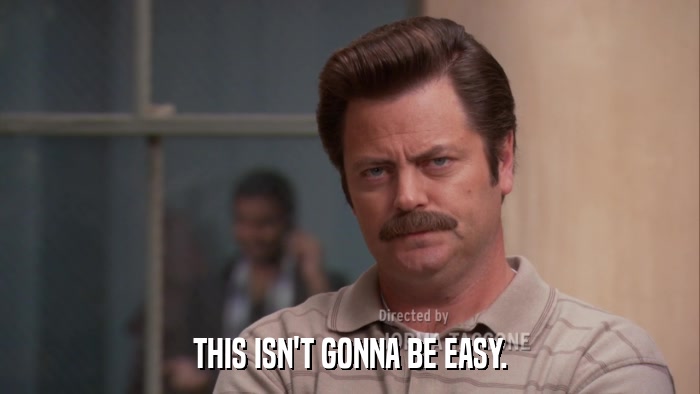 THIS ISN'T GONNA BE EASY.  