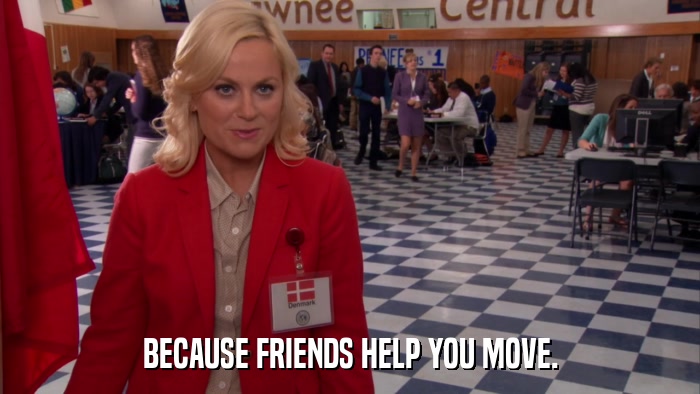BECAUSE FRIENDS HELP YOU MOVE.  