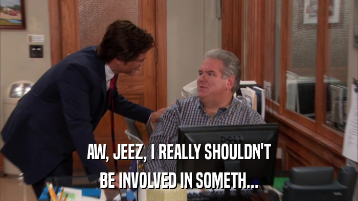 AW, JEEZ, I REALLY SHOULDN'T BE INVOLVED IN SOMETH... 
