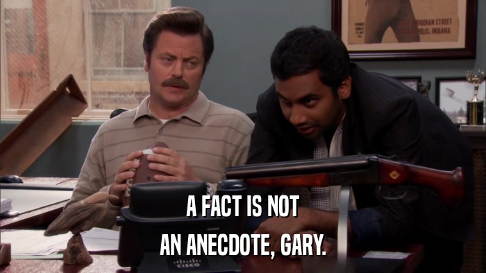 A FACT IS NOT AN ANECDOTE, GARY. 