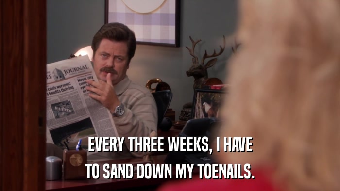 EVERY THREE WEEKS, I HAVE TO SAND DOWN MY TOENAILS. 
