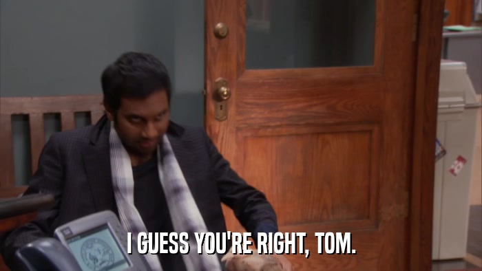 I GUESS YOU'RE RIGHT, TOM.  