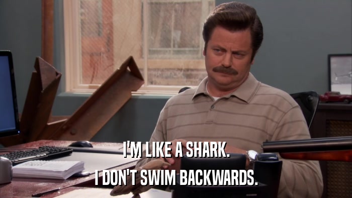 I'M LIKE A SHARK. I DON'T SWIM BACKWARDS. 