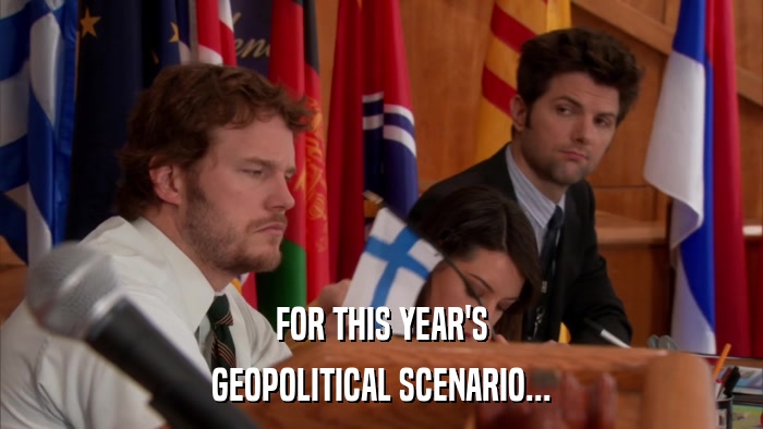 FOR THIS YEAR'S GEOPOLITICAL SCENARIO... 