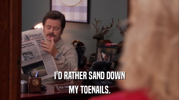 I'D RATHER SAND DOWN MY TOENAILS. 