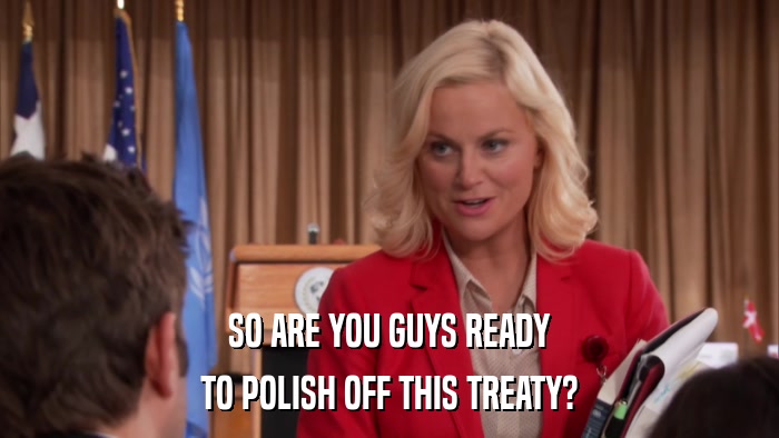 SO ARE YOU GUYS READY TO POLISH OFF THIS TREATY? 
