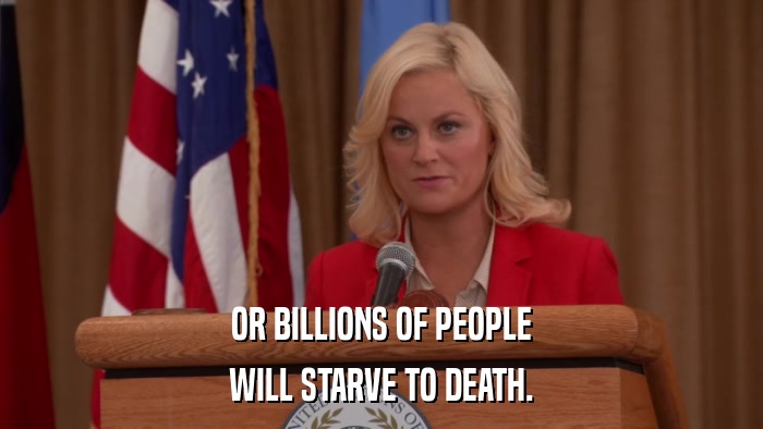 OR BILLIONS OF PEOPLE WILL STARVE TO DEATH. 