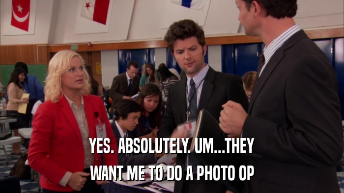 YES. ABSOLUTELY. UM...THEY WANT ME TO DO A PHOTO OP 