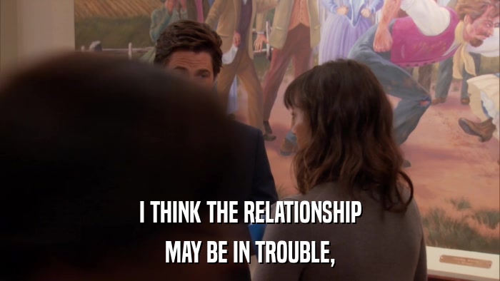I THINK THE RELATIONSHIP MAY BE IN TROUBLE, 