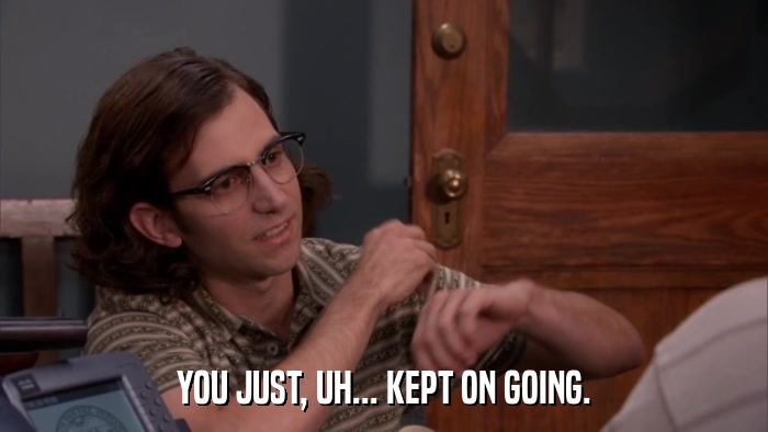 YOU JUST, UH... KEPT ON GOING.  