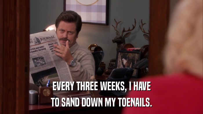 EVERY THREE WEEKS, I HAVE TO SAND DOWN MY TOENAILS. 