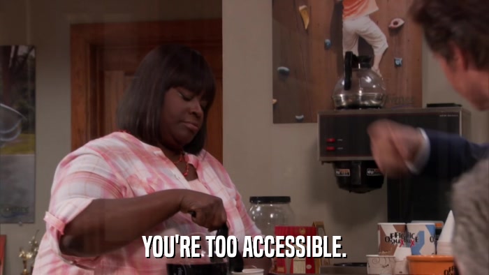 YOU'RE TOO ACCESSIBLE.  
