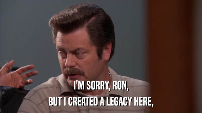 I'M SORRY, RON, BUT I CREATED A LEGACY HERE, 