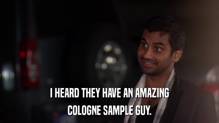 I HEARD THEY HAVE AN AMAZING COLOGNE SAMPLE GUY. 