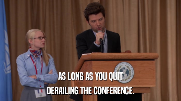 AS LONG AS YOU QUIT DERAILING THE CONFERENCE. 