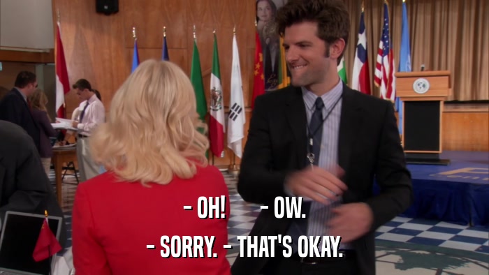 - OH!       - OW. - SORRY. - THAT'S OKAY. 