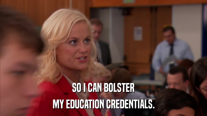SO I CAN BOLSTER MY EDUCATION CREDENTIALS. 