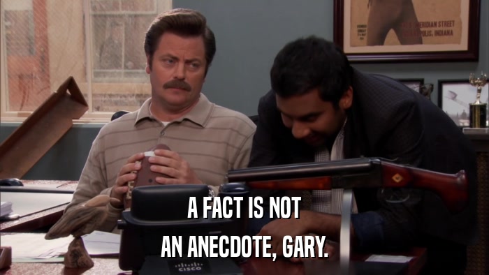 A FACT IS NOT AN ANECDOTE, GARY. 