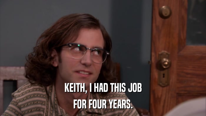 KEITH, I HAD THIS JOB FOR FOUR YEARS. 