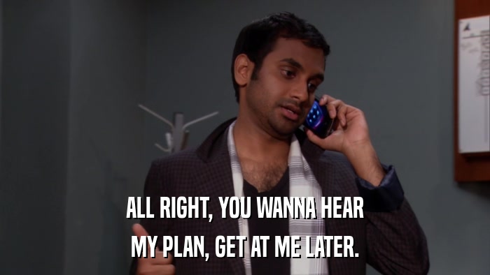 ALL RIGHT, YOU WANNA HEAR MY PLAN, GET AT ME LATER. 