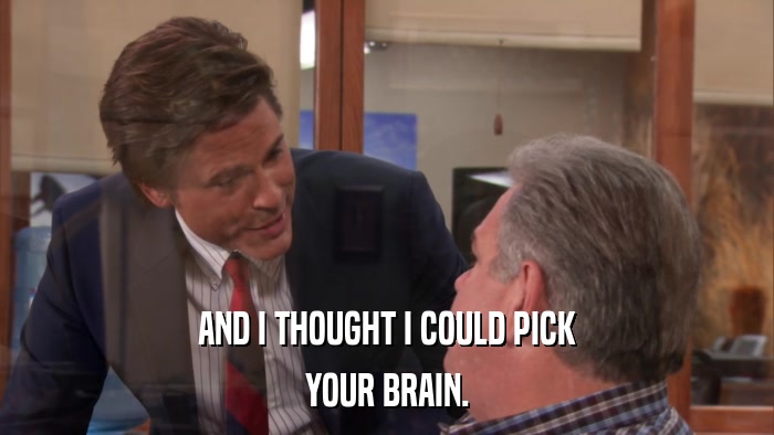 AND I THOUGHT I COULD PICK YOUR BRAIN. 