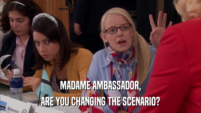 MADAME AMBASSADOR, ARE YOU CHANGING THE SCENARIO? 