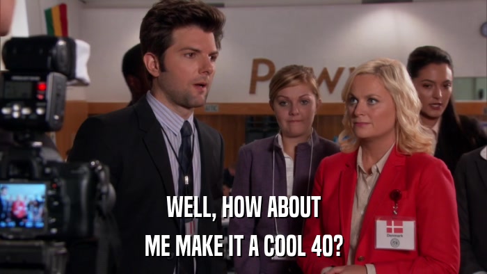 WELL, HOW ABOUT ME MAKE IT A COOL 40? 